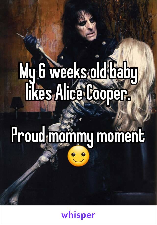 My 6 weeks old baby likes Alice Cooper.

Proud mommy moment
☺