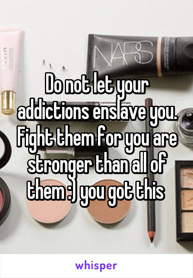 Do not let your addictions enslave you. Fight them for you are stronger than all of them :) you got this 