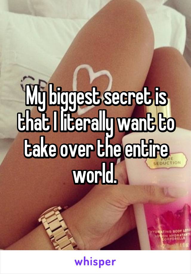 My biggest secret is that I literally want to take over the entire world. 