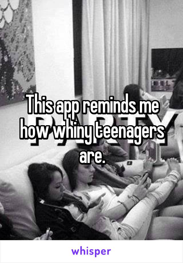 This app reminds me how whiny teenagers are.
