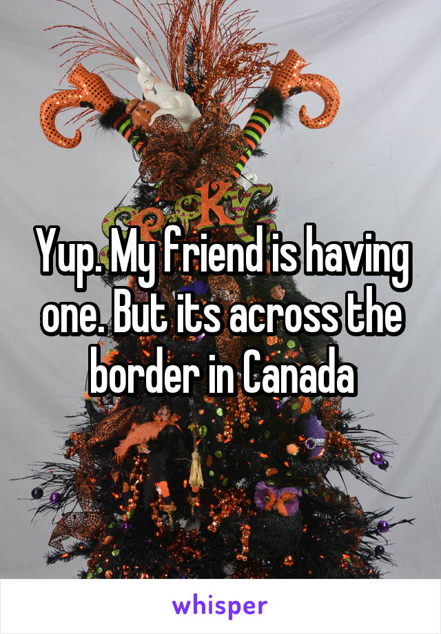 Yup. My friend is having one. But its across the border in Canada