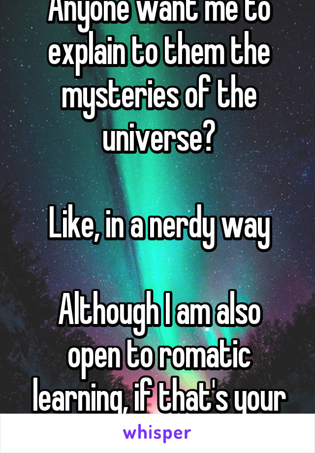 Anyone want me to explain to them the mysteries of the universe?

Like, in a nerdy way

Although I am also open to romatic learning, if that's your thing
