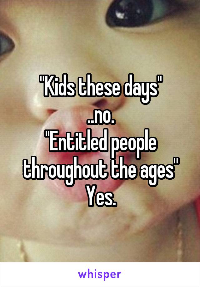 "Kids these days"
..no.
"Entitled people throughout the ages"
Yes.