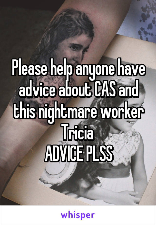 Please help anyone have advice about CAS and this nightmare worker Tricia 
ADVICE PLSS