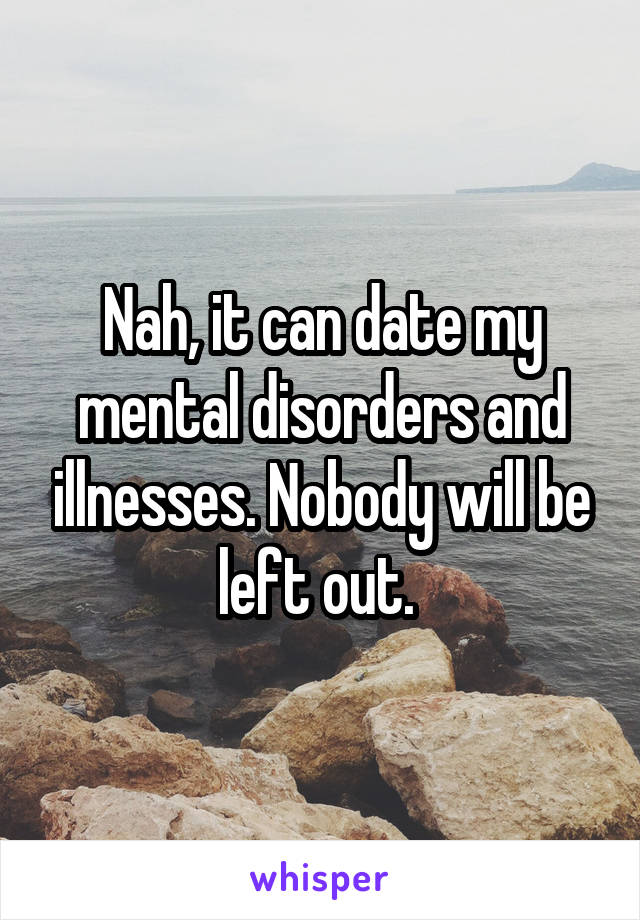 Nah, it can date my mental disorders and illnesses. Nobody will be left out. 