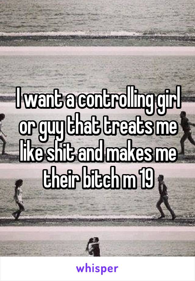 I want a controlling girl or guy that treats me like shit and makes me their bitch m 19