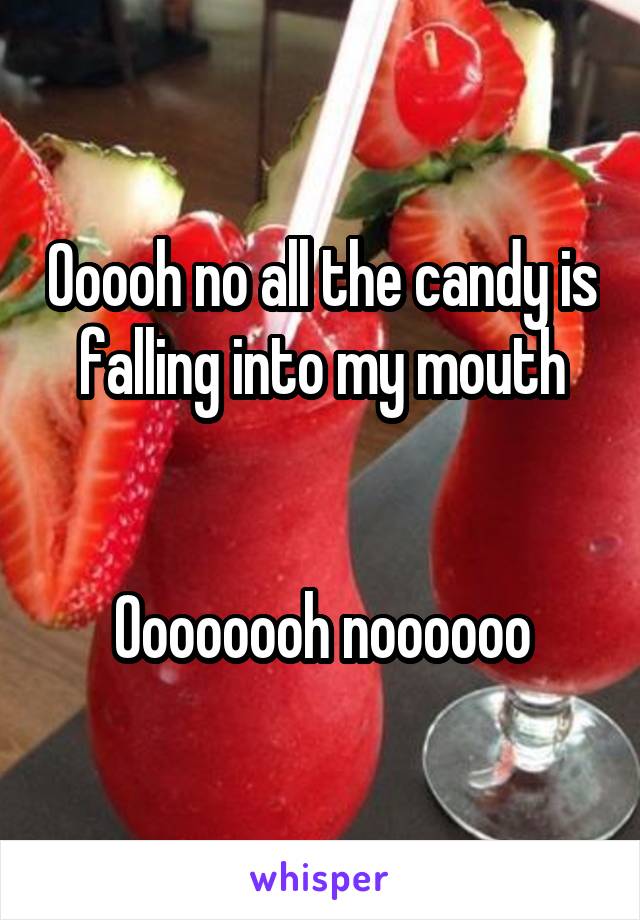 Ooooh no all the candy is falling into my mouth


Oooooooh noooooo
