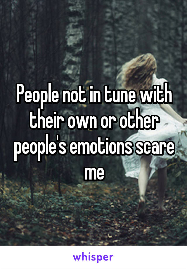 People not in tune with their own or other people's emotions scare me