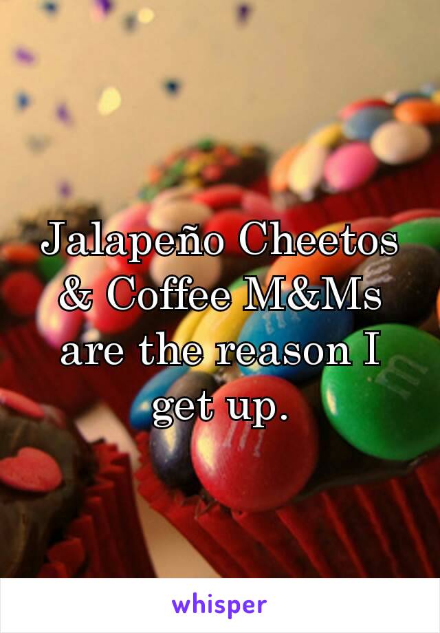 Jalapeño Cheetos & Coffee M&Ms are the reason I get up.