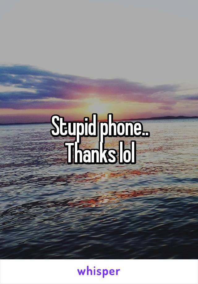 Stupid phone..
Thanks lol