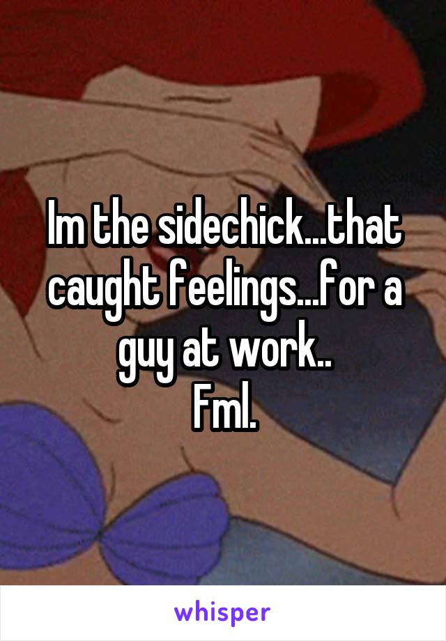 Im the sidechick...that caught feelings...for a guy at work..
Fml.