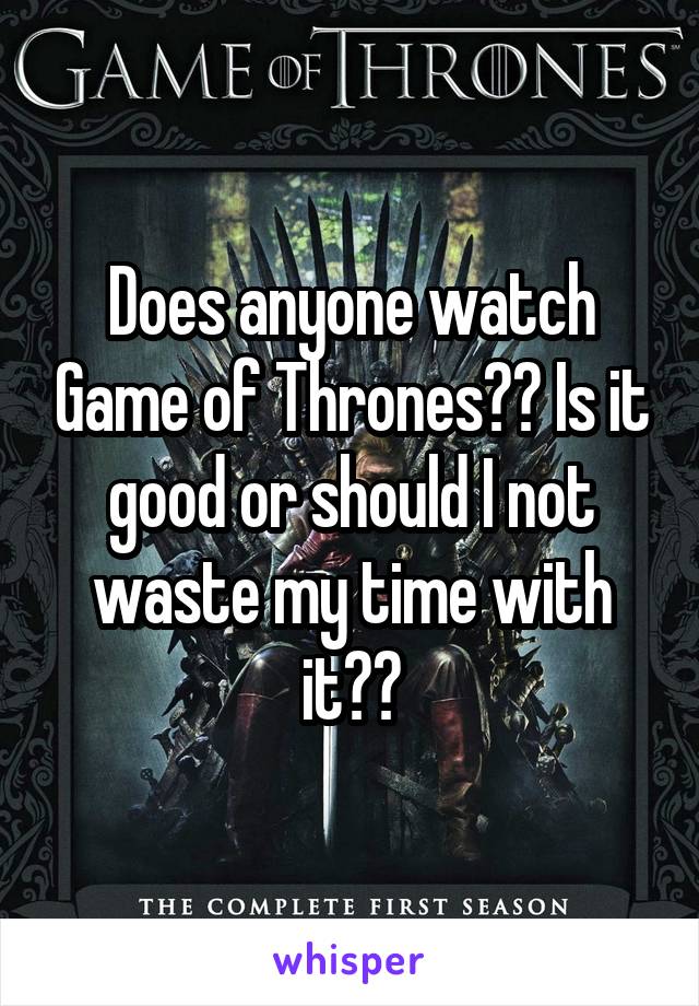 Does anyone watch Game of Thrones?? Is it good or should I not waste my time with it??