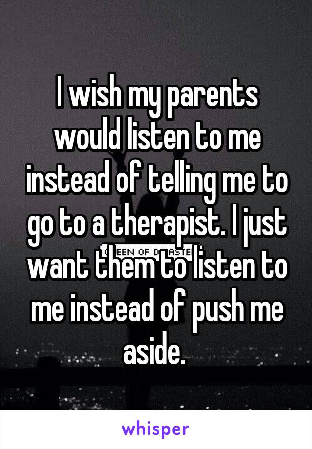 I wish my parents would listen to me instead of telling me to go to a therapist. I just want them to listen to me instead of push me aside. 