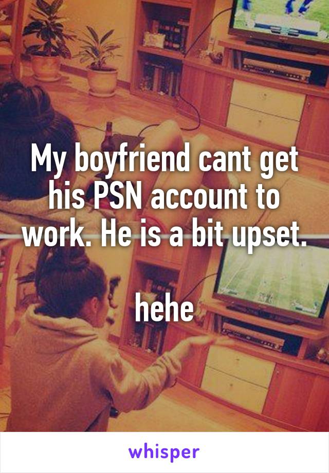 My boyfriend cant get his PSN account to work. He is a bit upset.

hehe