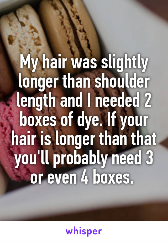 My hair was slightly longer than shoulder length and I needed 2 boxes of dye. If your hair is longer than that you'll probably need 3 or even 4 boxes. 
