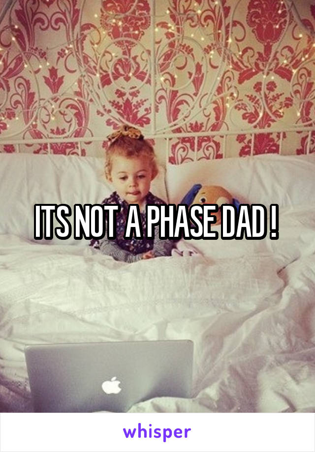ITS NOT A PHASE DAD ! 