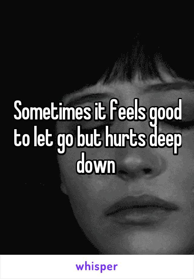 Sometimes it feels good to let go but hurts deep down 