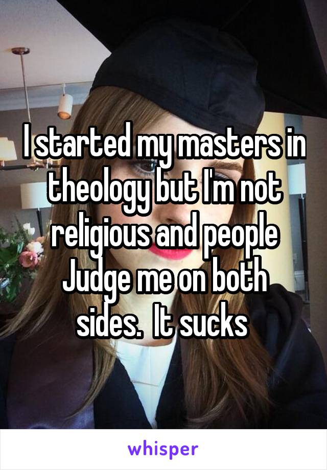 I started my masters in theology but I'm not religious and people
Judge me on both sides.  It sucks 