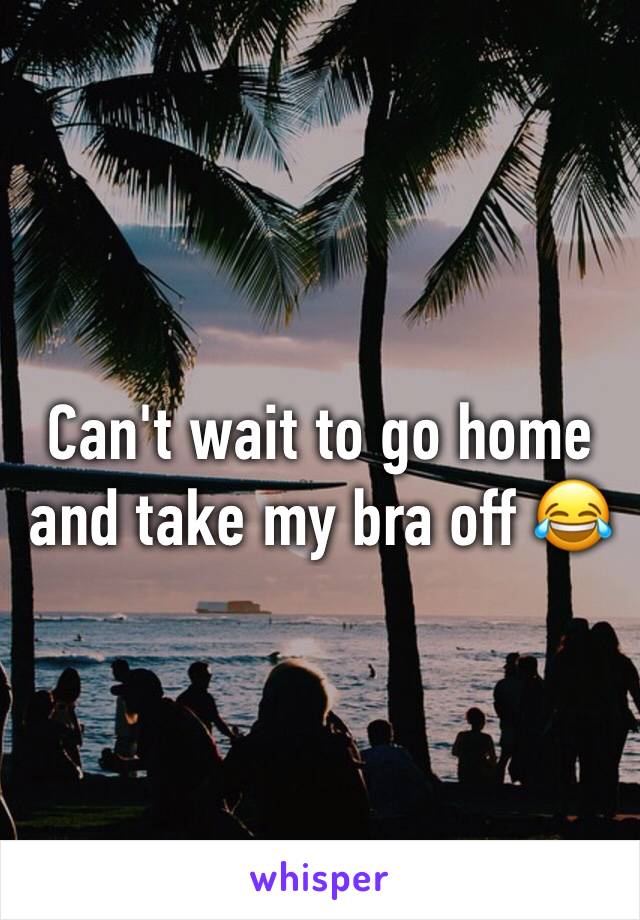 Can't wait to go home and take my bra off 😂