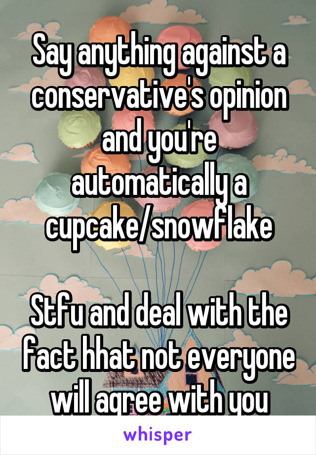 Say anything against a conservative's opinion and you're automatically a cupcake/snowflake

Stfu and deal with the fact hhat not everyone will agree with you