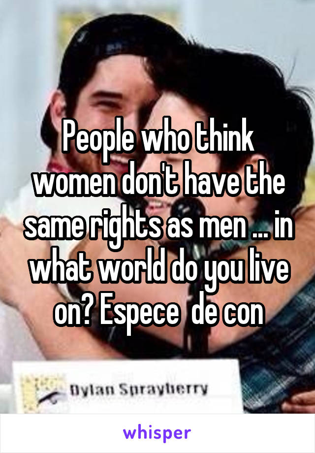 People who think women don't have the same rights as men ... in what world do you live on? Espece  de con