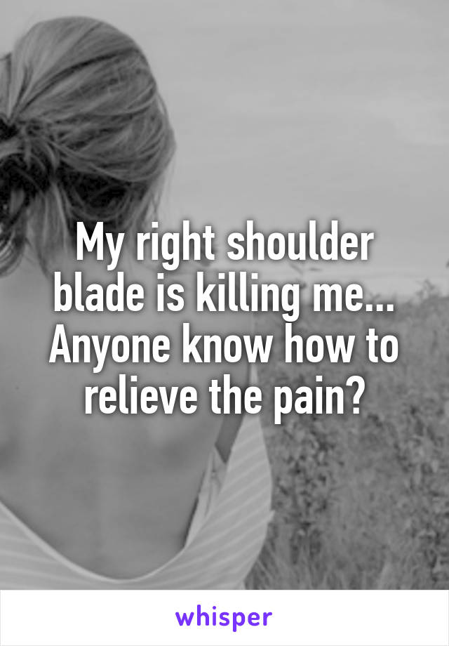 My right shoulder blade is killing me...
Anyone know how to relieve the pain?