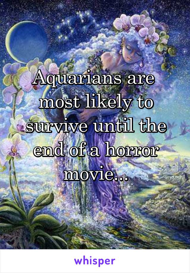 Aquarians are  most likely to survive until the end of a horror movie...
