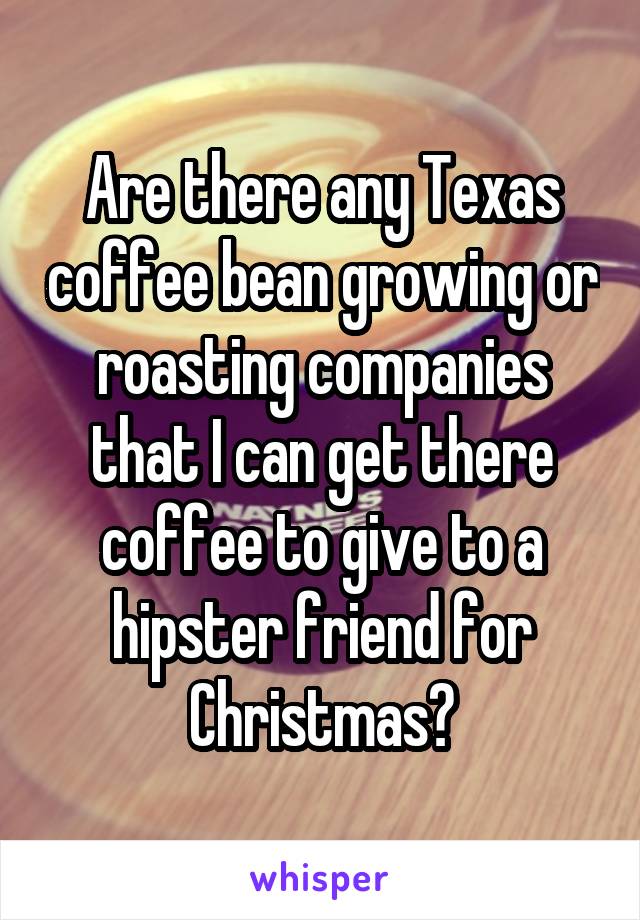 Are there any Texas coffee bean growing or roasting companies that I can get there coffee to give to a hipster friend for Christmas?