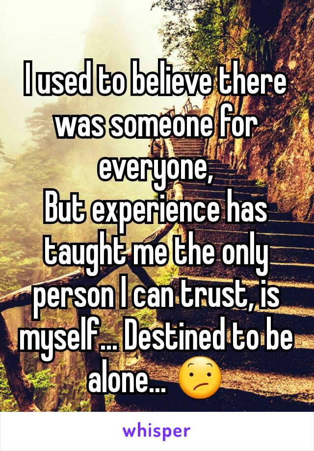 I used to believe there was someone for everyone,
But experience has taught me the only person I can trust, is myself... Destined to be alone... 😕
