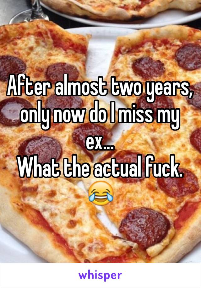 After almost two years, only now do I miss my ex...
What the actual fuck. 😂