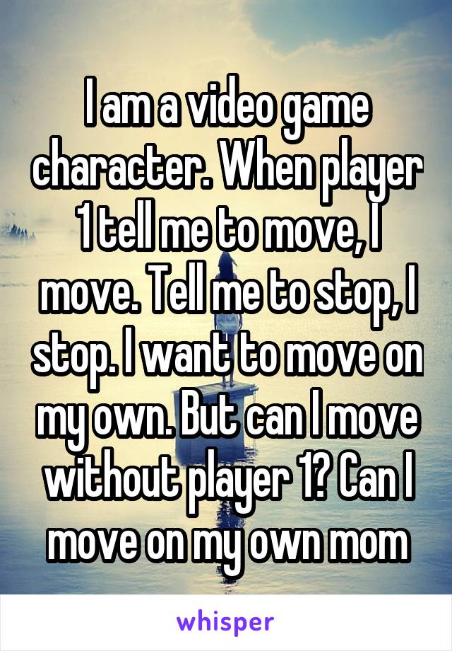 I am a video game character. When player 1 tell me to move, I move. Tell me to stop, I stop. I want to move on my own. But can I move without player 1? Can I move on my own mom