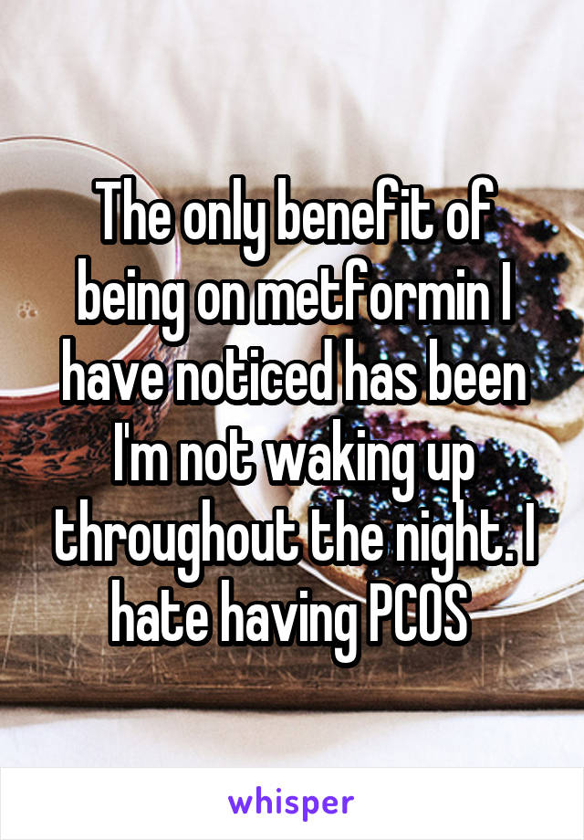 The only benefit of being on metformin I have noticed has been I'm not waking up throughout the night. I hate having PCOS 
