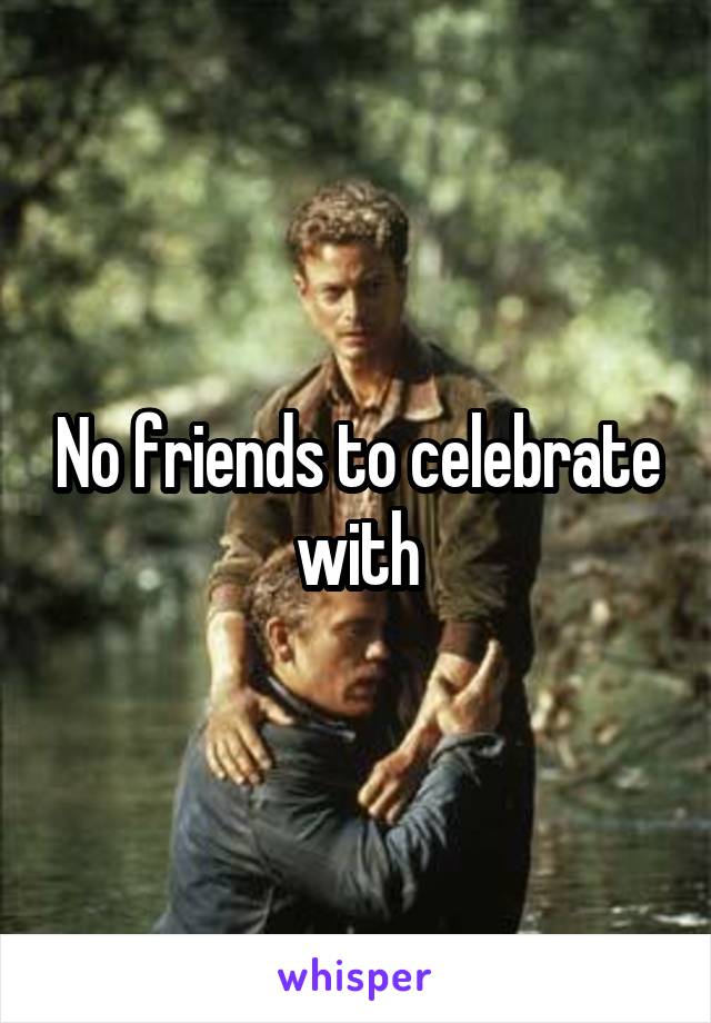 No friends to celebrate with