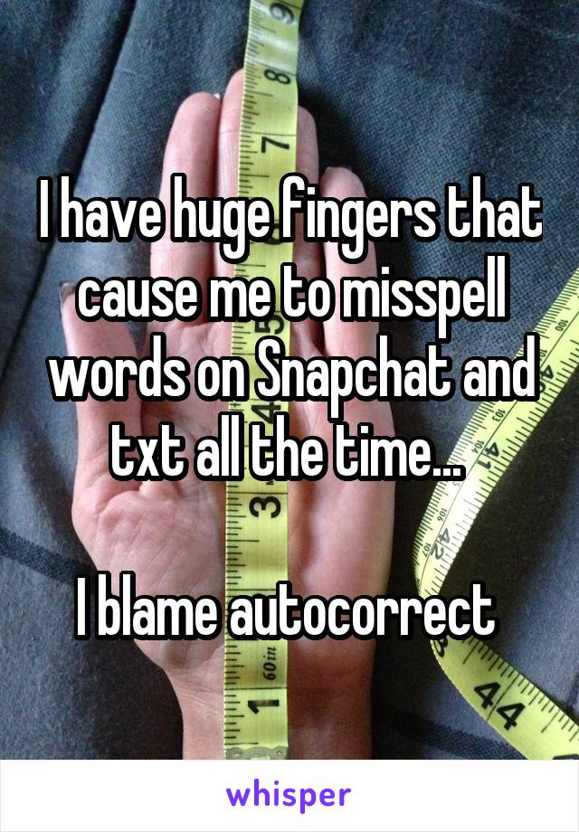 I have huge fingers that cause me to misspell words on Snapchat and txt all the time... 

I blame autocorrect 