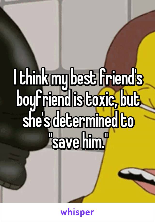 I think my best friend's boyfriend is toxic, but she's determined to "save him."