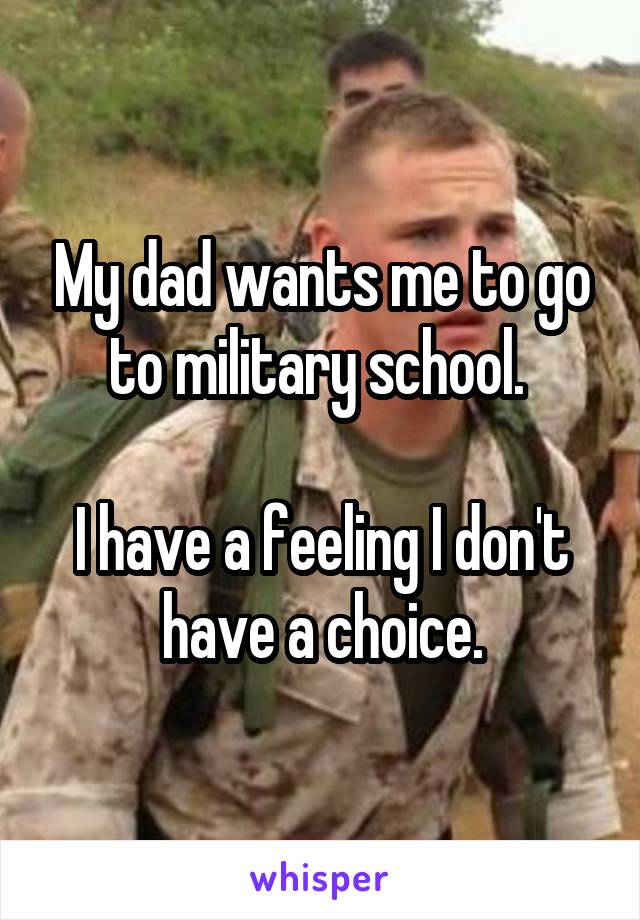 My dad wants me to go to military school. 

I have a feeling I don't have a choice.