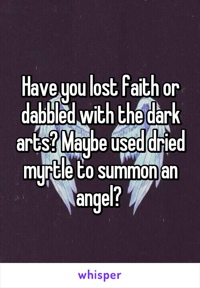 Have you lost faith or dabbled with the dark arts? Maybe used dried myrtle to summon an angel? 