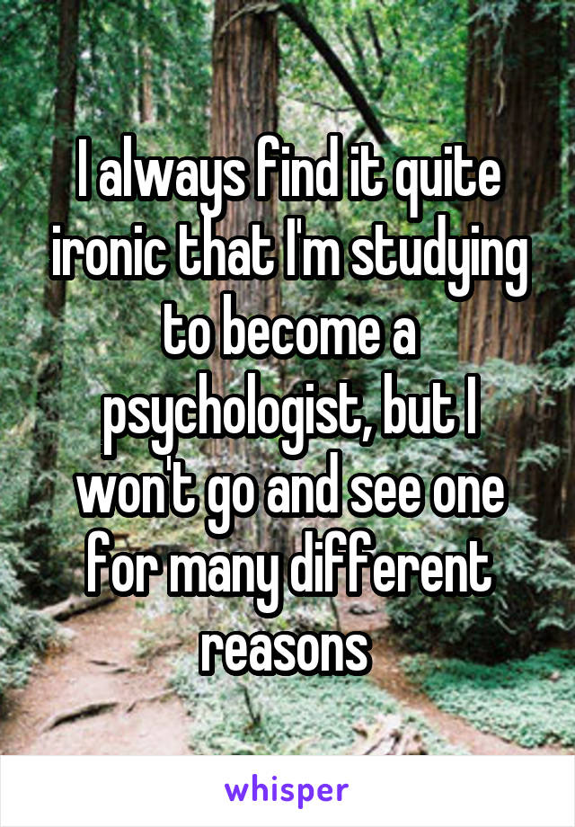 I always find it quite ironic that I'm studying to become a psychologist, but I won't go and see one for many different reasons 