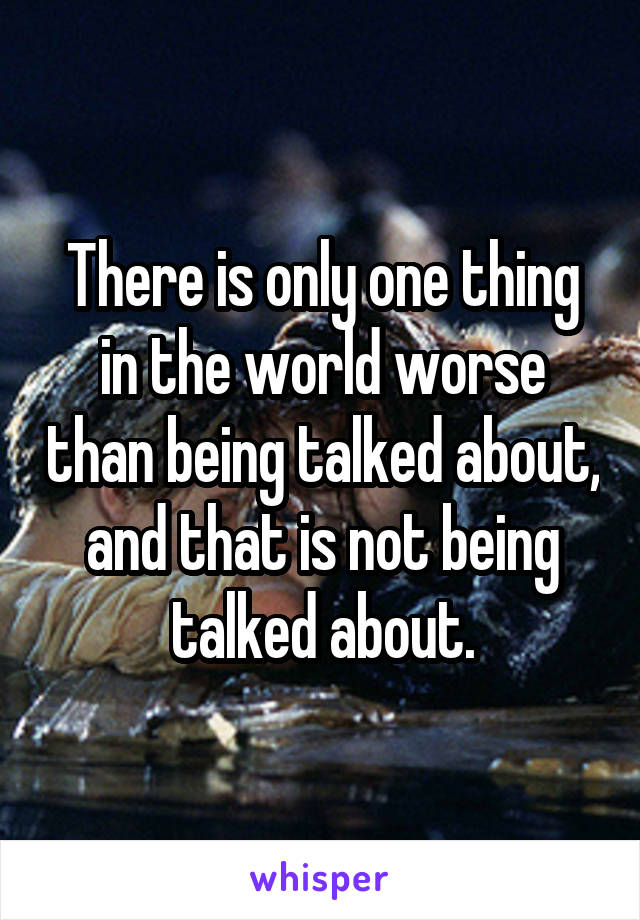 There is only one thing in the world worse than being talked about, and that is not being talked about.