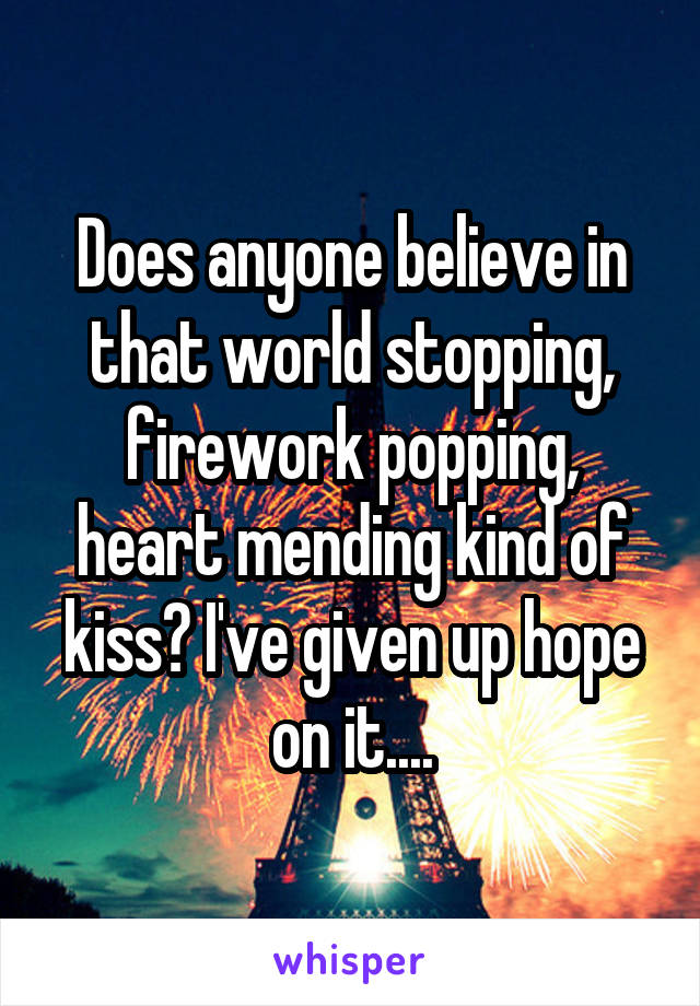 Does anyone believe in that world stopping, firework popping, heart mending kind of kiss? I've given up hope on it....