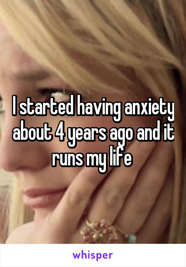 I started having anxiety about 4 years ago and it runs my life 