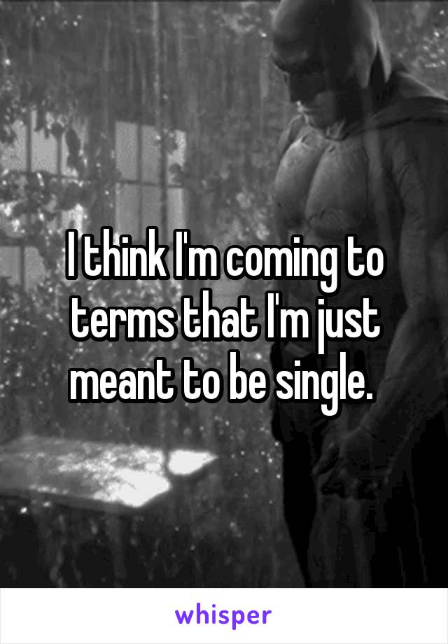 I think I'm coming to terms that I'm just meant to be single. 