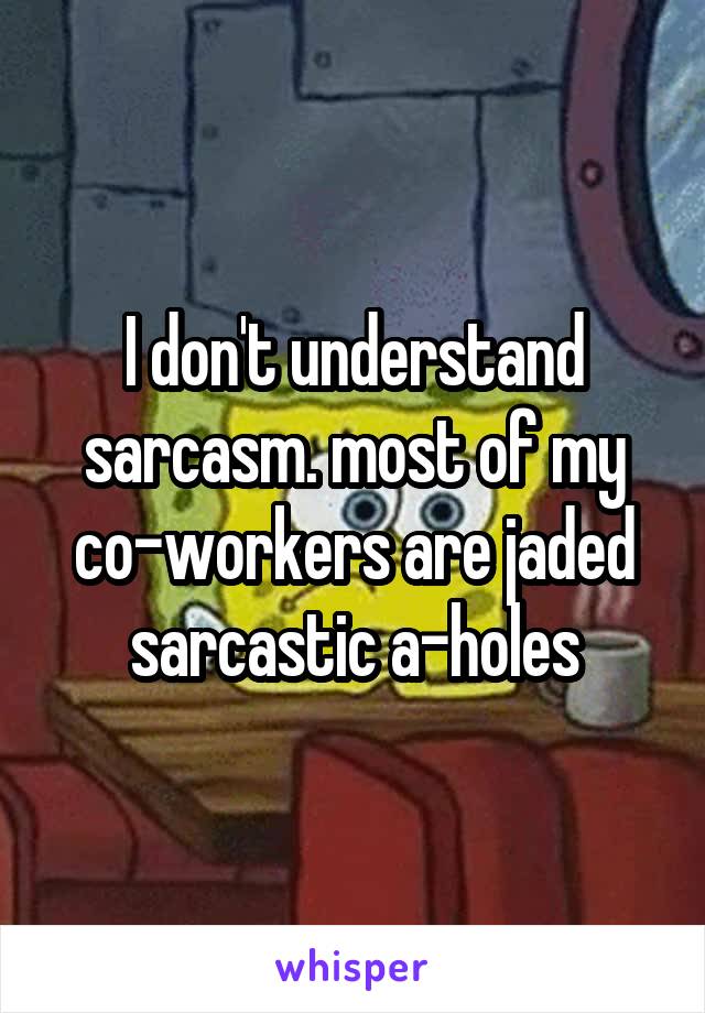 I don't understand sarcasm. most of my co-workers are jaded sarcastic a-holes