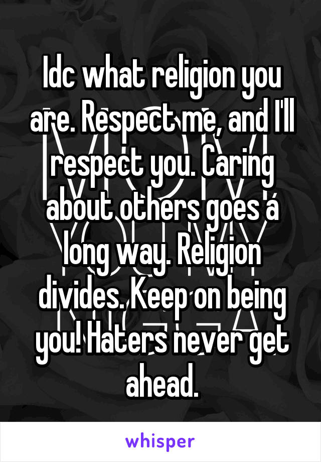 Idc what religion you are. Respect me, and I'll respect you. Caring about others goes a long way. Religion divides. Keep on being you! Haters never get ahead.