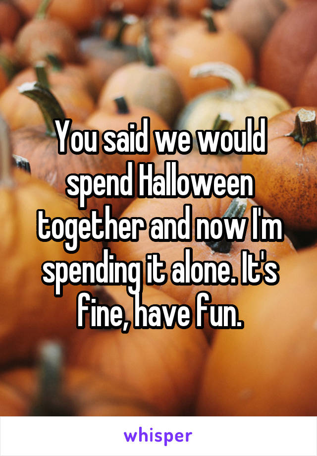 You said we would spend Halloween together and now I'm spending it alone. It's fine, have fun.