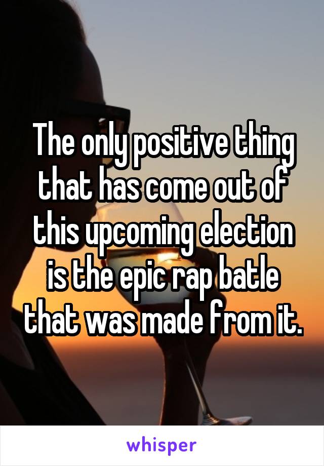 The only positive thing that has come out of this upcoming election is the epic rap batle that was made from it.