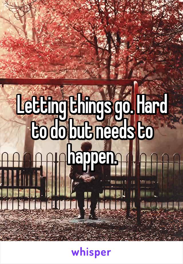 Letting things go. Hard to do but needs to happen.