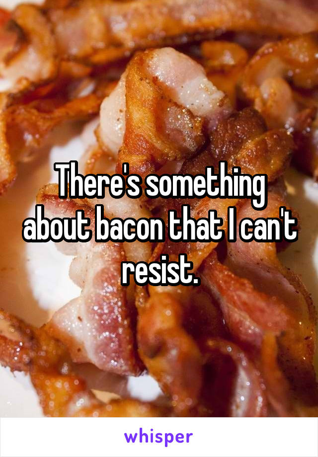 There's something about bacon that I can't resist.
