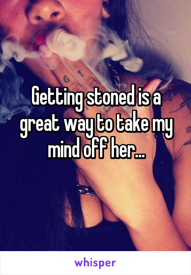 Getting stoned is a great way to take my mind off her...
