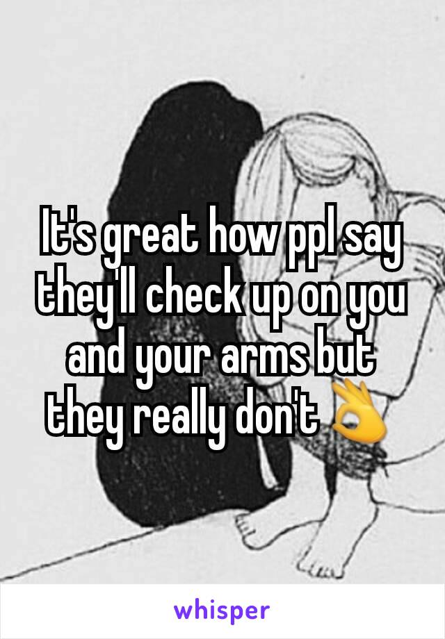 It's great how ppl say they'll check up on you and your arms but they really don't👌